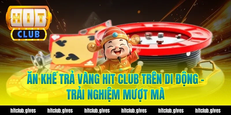 Ăn khế trả vàng hit club trên di động – Trải nghiệm mượt mà