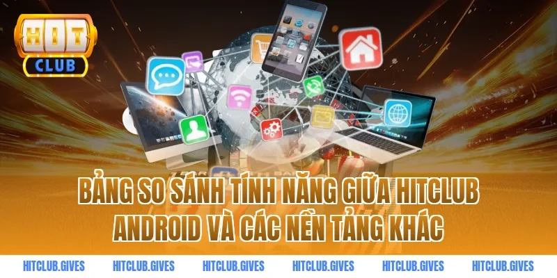 Bảng So Sánh Tính Năng Giữa HITCLUB Android Và Các Nền Tảng Khác