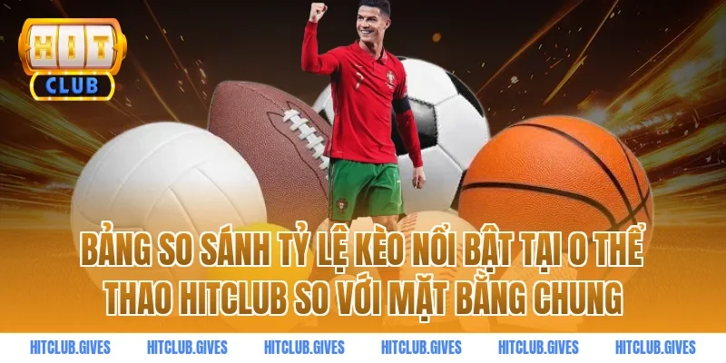 Bảng so sánh tỷ lệ kèo nổi bật tại o thể thao hitclub so với mặt bằng chung