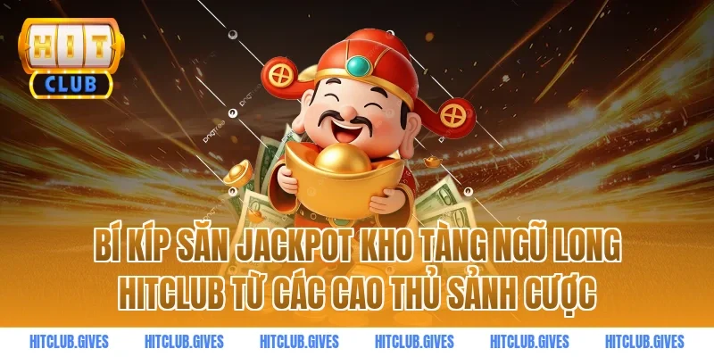 Bí kíp săn jackpot Kho Tàng Ngũ Long HitClub từ các cao thủ sảnh cược
