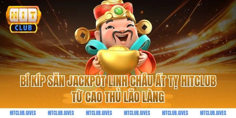 Bí kíp săn Jackpot linh châu ất tỵ hitclub từ cao thủ lão làng