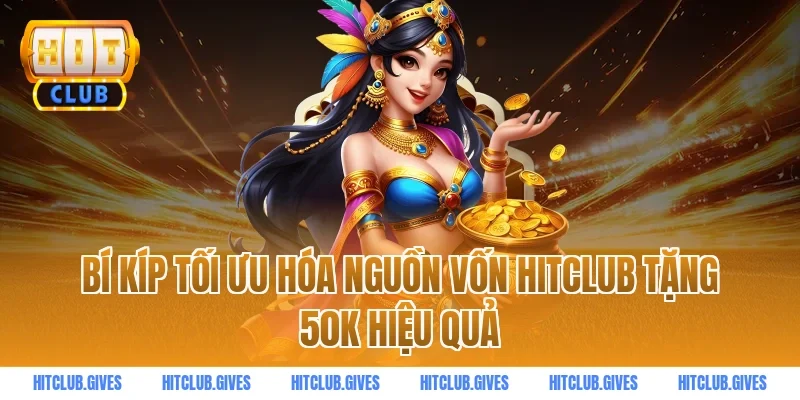 Bí Kíp Tối Ưu Hóa Nguồn Vốn HITCLUB Tặng 50k Hiệu Quả