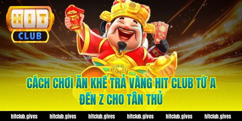 Cách chơi ăn khế trả vàng hit club từ A đến Z cho tân thủ