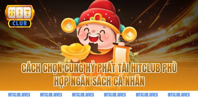 Cách chọn cung hỷ phát tài hitclub phù hợp ngân sách cá nhân