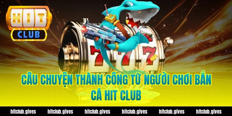 Câu chuyện thành công từ người chơi bắn cá hit club