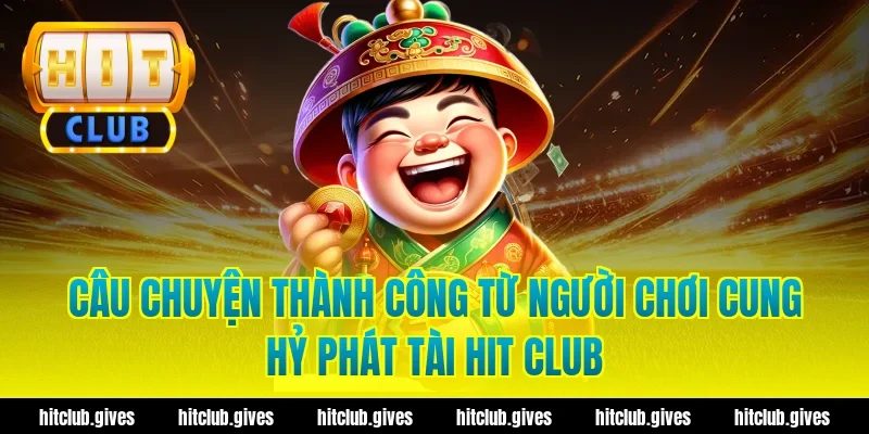 Câu chuyện thành công từ người chơi cung hỷ phát tài hit club