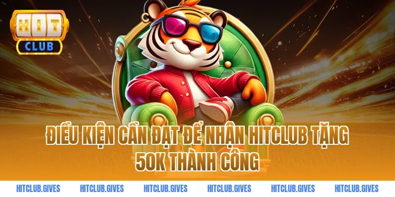 Điều Kiện Cần Đạt Để Nhận HITCLUB Tặng 50k Thành Công