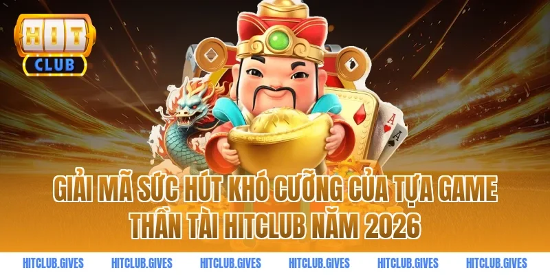 Giải mã sức hút khó cưỡng của tựa game thần tài hitclub năm 2026
