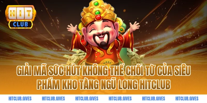 Giải mã sức hút không thể chối từ của siêu phẩm Kho Tàng Ngũ Long HitClub