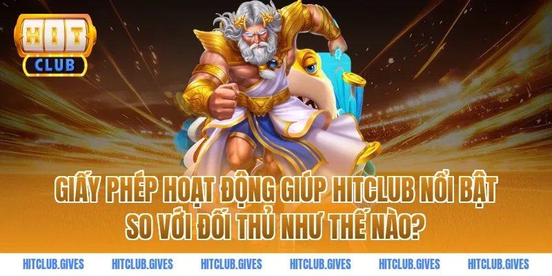 Giấy phép hoạt động giúp HITCLUB nổi bật so với đối thủ như thế nào?