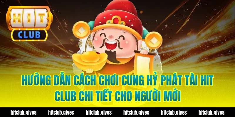Hướng dẫn cách chơi cung hỷ phát tài hit club chi tiết cho người mới
