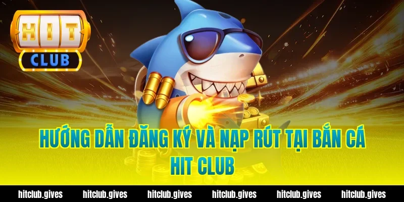 Hướng dẫn đăng ký và nạp rút tại bắn cá hit club