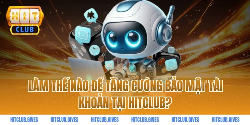Làm thế nào để tăng cường bảo mật tài khoản tại HITCLUB?