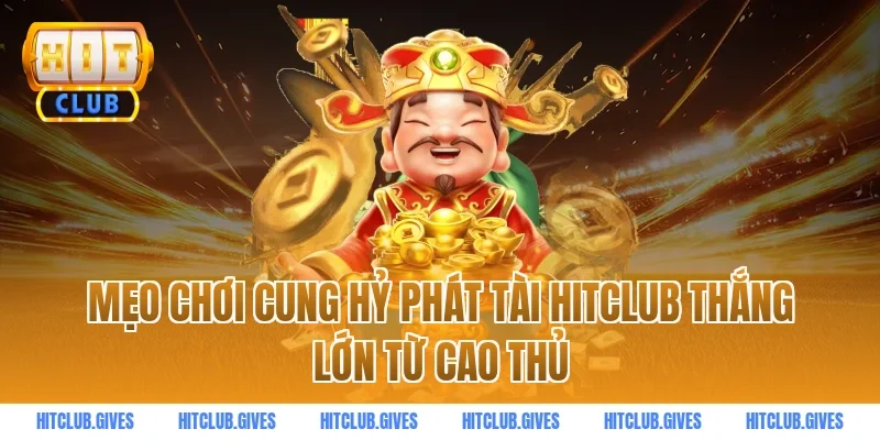 Mẹo chơi cung hỷ phát tài hitclub thắng lớn từ cao thủ