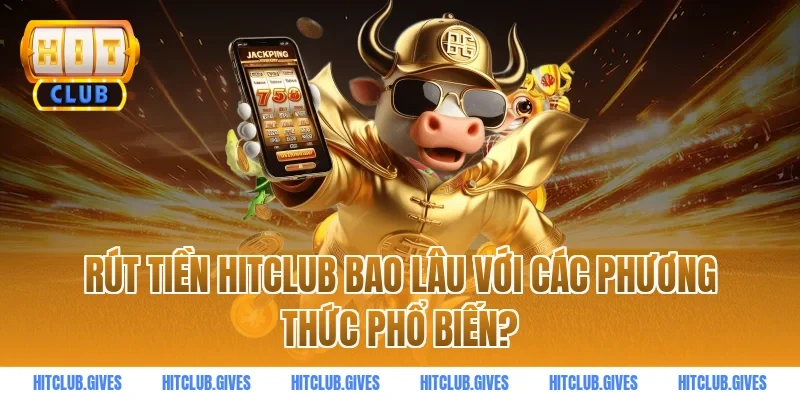 Rút tiền HITCLUB bao lâu với các phương thức phổ biến?