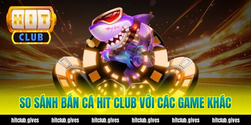 So sánh bắn cá hit club với các game khác