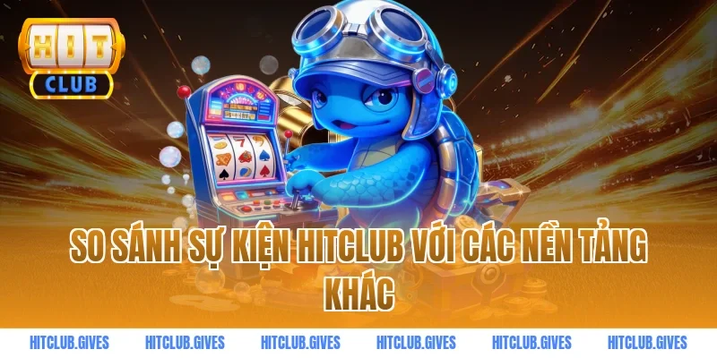 So sánh sự kiện HITCLUB với các nền tảng khác