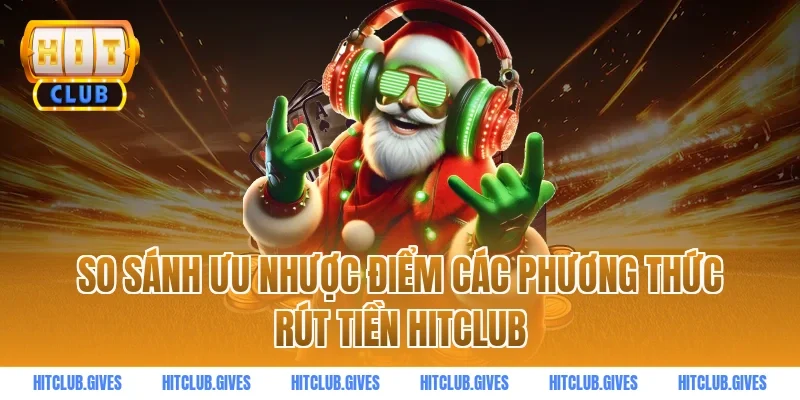 So sánh ưu nhược điểm các phương thức rút tiền HITCLUB
