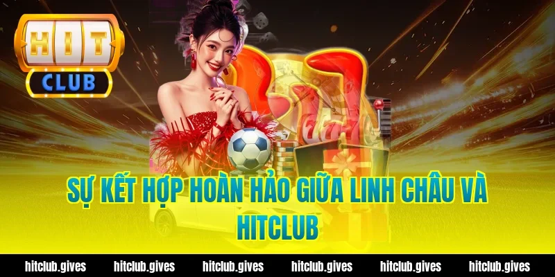 Sự Kết Hợp Hoàn Hảo Giữa Linh Châu Và HitClub