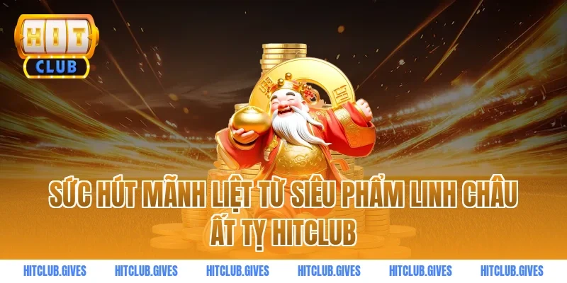 Sức hút mãnh liệt từ siêu phẩm linh châu ất tỵ hitclub