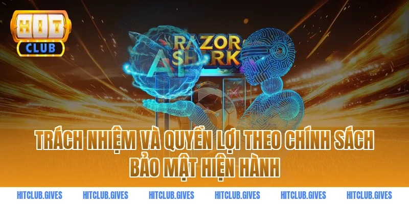 Trách nhiệm và quyền lợi theo Chính sách bảo mật hiện hành